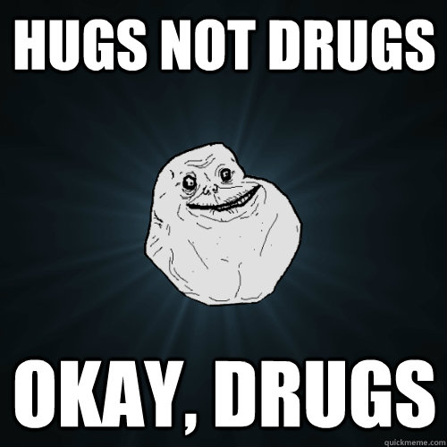 Hugs Not Drugs okay, drugs  Forever Alone