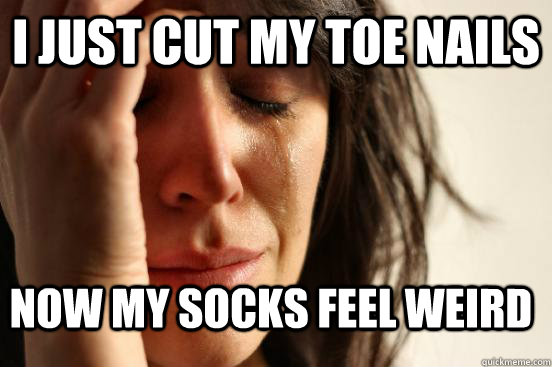 I just cut my toe nails now my socks feel weird  FirstWorldProblems