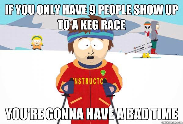 If you only have 9 people show up to a keg race  You're gonna have a bad time  Super Cool Ski Instructor