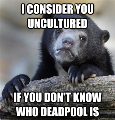 I consider you uncultured if you don't know who deadpool is  Confession Bear