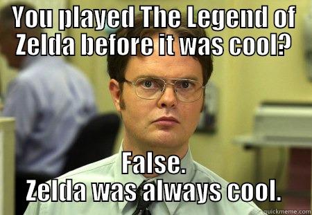 YOU PLAYED THE LEGEND OF ZELDA BEFORE IT WAS COOL? FALSE. ZELDA WAS ALWAYS COOL. Schrute