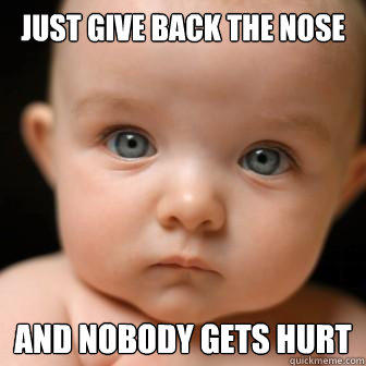 just give back the nose and nobody gets hurt - just give back the nose and nobody gets hurt  Serious Baby