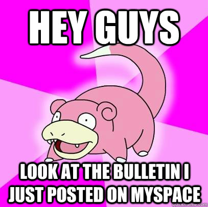 hey guys look at the bulletin i just posted on myspace  Slowpoke