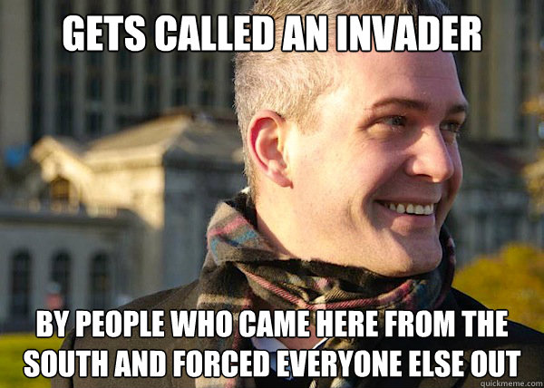 Gets called an invader by people who came here from the south and forced everyone else out  White Entrepreneurial Guy