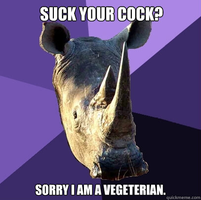 Suck YOur Cock? Sorry I am a vegeterian.    Sexually Oblivious Rhino