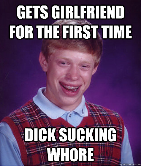 Gets girlfriend for the first time Dick sucking whore  Bad Luck Brian
