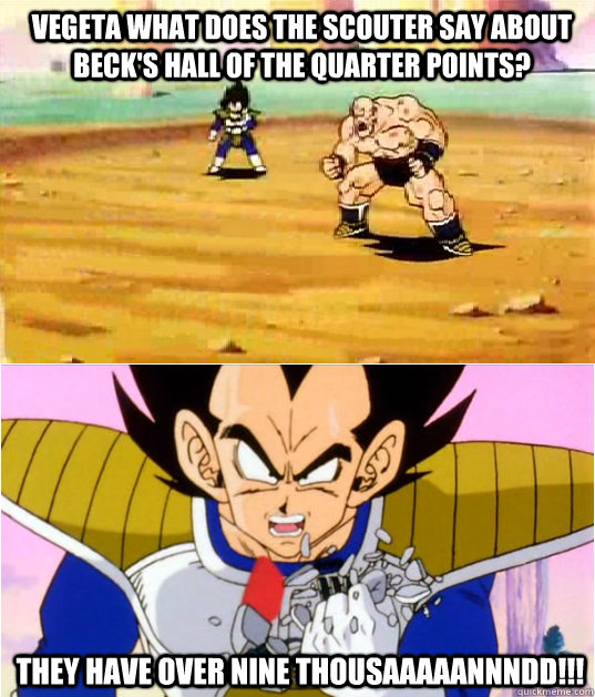 Vegeta what does the scouter say about Beck's Hall of the Quarter points? They have over nine THOUSAAAAANNNDD!!!  