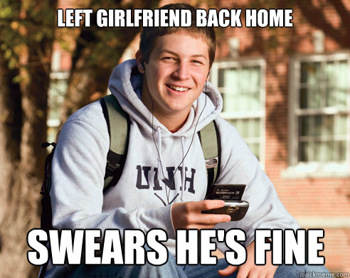 left girlfriend back home swears he's fine  College Freshman