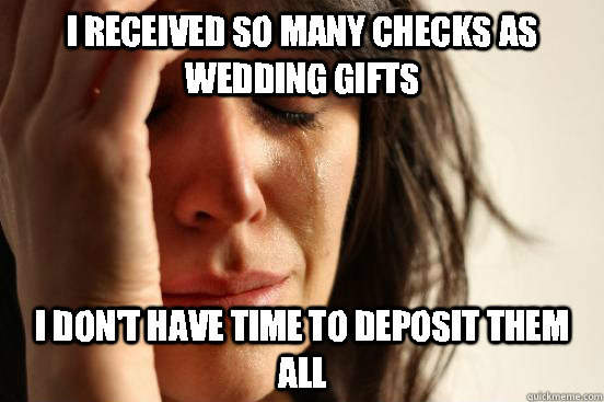 I received so many checks as wedding gifts I don't have time to deposit them all  First World Problems