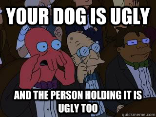 Your dog is ugly And the person holding it is ugly too  Bad Zoidberg