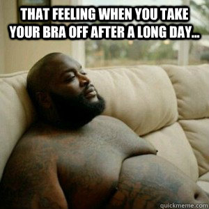 That feeling when you take your bra off after a long day...  - That feeling when you take your bra off after a long day...   RICK ROSS GAWD DAMN