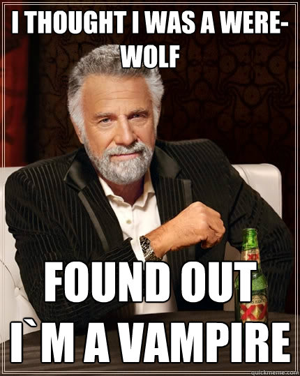 I thought I was a were-wolf Found out i`m a vampire  The Most Interesting Man In The World