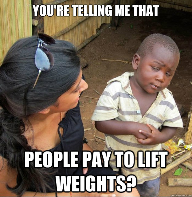 You're telling me that  people pay to lift weights?  Skeptical Third World Kid
