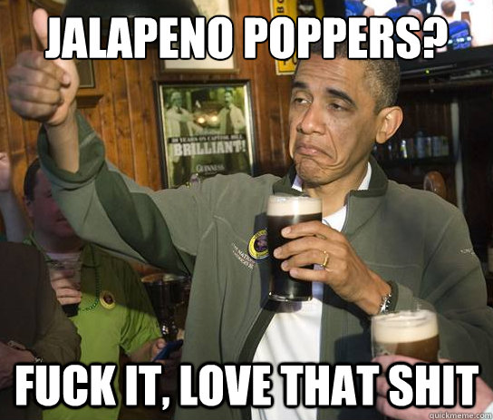 jalapeno poppers?
 Fuck it, love that shit  Upvoting Obama