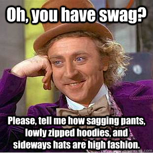 Oh, you have swag? Please, tell me how sagging pants, lowly zipped hoodies, and sideways hats are high fashion. - Oh, you have swag? Please, tell me how sagging pants, lowly zipped hoodies, and sideways hats are high fashion.  Creepy Wonka