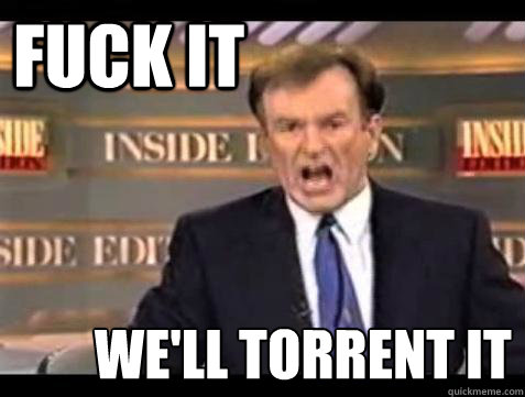 FUCK IT WE'LL TORRENT IT  Fuck it