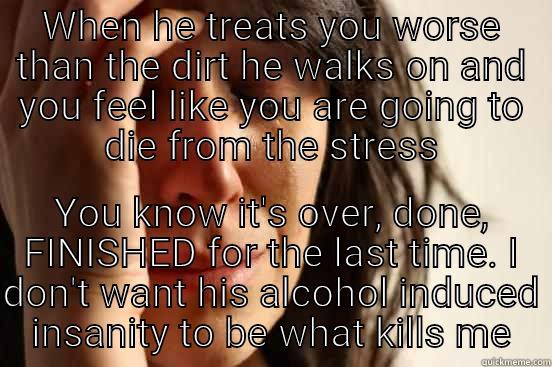 Dying inside and nobody knows it but me - WHEN HE TREATS YOU WORSE THAN THE DIRT HE WALKS ON AND YOU FEEL LIKE YOU ARE GOING TO DIE FROM THE STRESS YOU KNOW IT'S OVER, DONE, FINISHED FOR THE LAST TIME. I DON'T WANT HIS ALCOHOL INDUCED INSANITY TO BE WHAT KILLS ME First World Problems