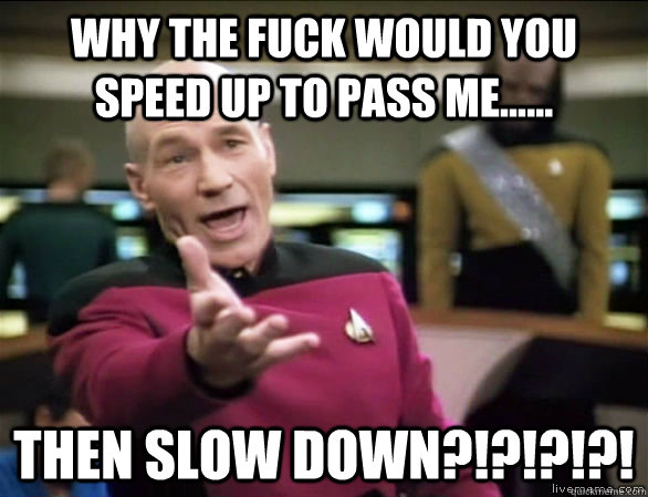 Why the fuck would you speed up to pass me...... then slow down?!?!?!?!  Annoyed Picard HD