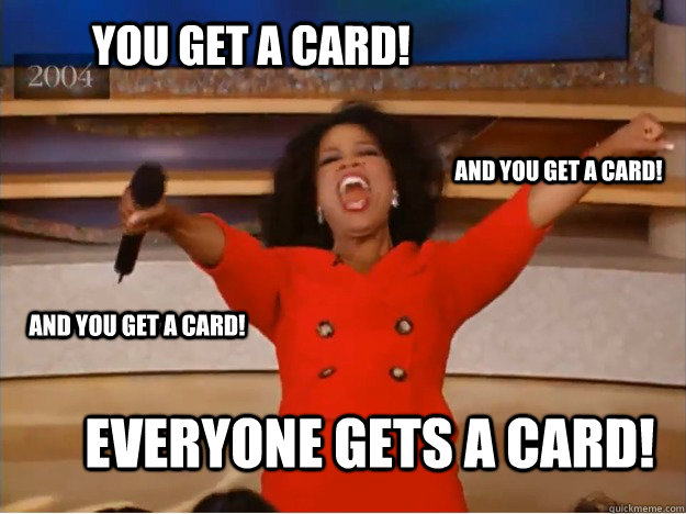 You get a card! everyone gets a card! and you get a card! and you get a card!  oprah you get a car