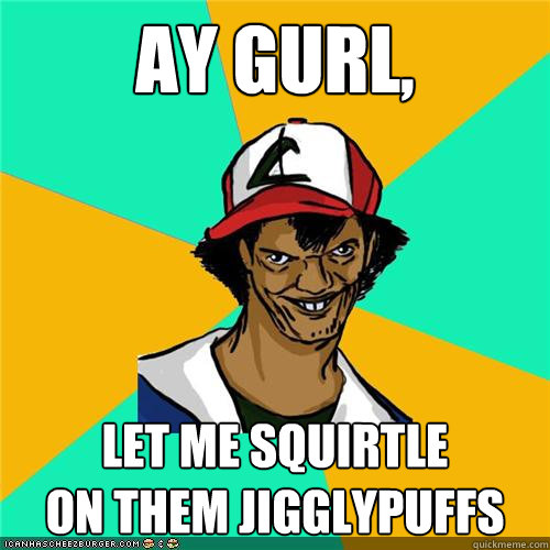 ay gurl, let me squirtle 
on them jigglypuffs - ay gurl, let me squirtle 
on them jigglypuffs  Misc