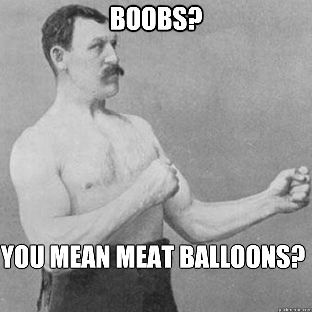 Boobs? You mean meat balloons?  overly manly man
