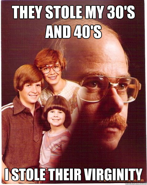They stole my 30's and 40's I stole their virginity   Vengeance Dad