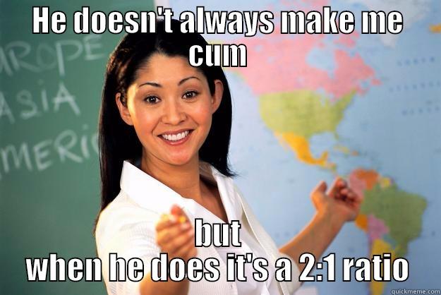 HE DOESN'T ALWAYS MAKE ME CUM BUT WHEN HE DOES IT'S A 2:1 RATIO Unhelpful High School Teacher