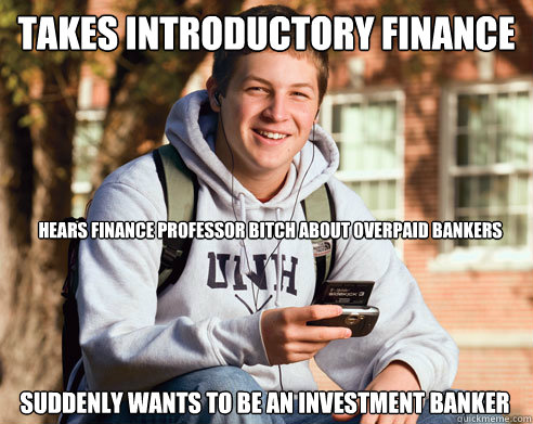 takes introductory finance suddenly wants to be an investment banker hears finance professor bitch about overpaid bankers  College Freshman