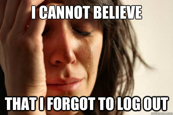 I cannot believe that I forgot to log out  First World Problems