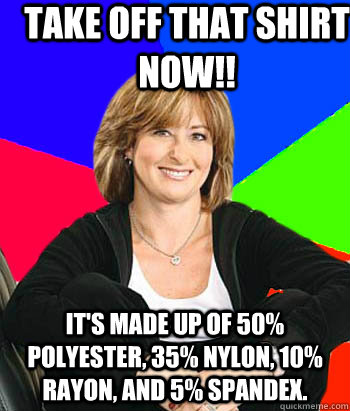 take off that shirt now!! it's made up of 50% polyester, 35% nylon, 10% rayon, and 5% spandex.  - take off that shirt now!! it's made up of 50% polyester, 35% nylon, 10% rayon, and 5% spandex.   Sheltering Suburban Mom