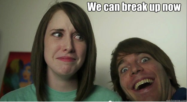 We can break up now  - We can break up now   Overly Attached Boyfriend