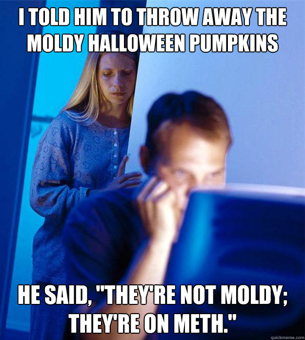 I told him to throw away the moldy halloween pumpkins He said, 