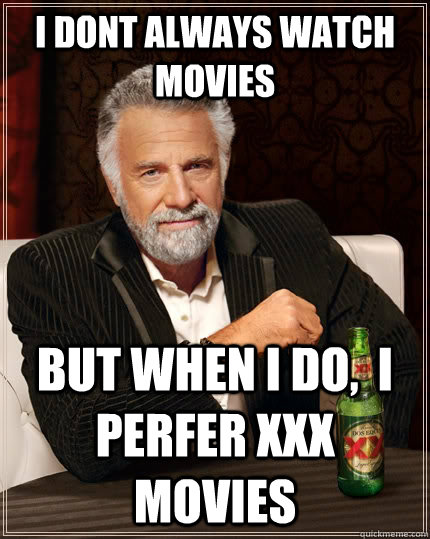 i dont always watch movies but when I do,  i perfer XXX movies  The Most Interesting Man In The World