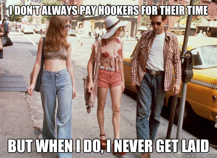 I don't always pay hookers for their time but when I do, I never get laid - I don't always pay hookers for their time but when I do, I never get laid  Travis Bickle
