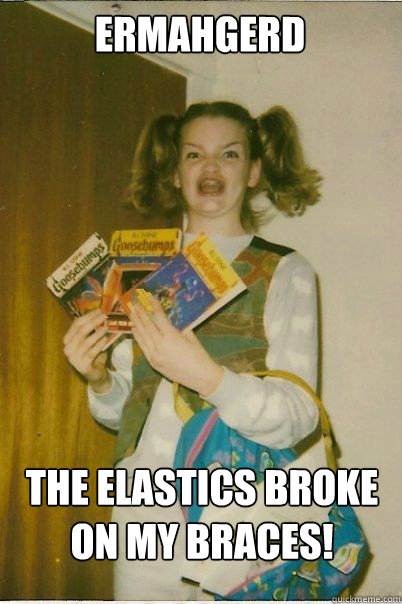ermahgerd The elastics broke on my braces!  BERKS
