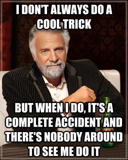 I don't always do a cool trick but when I do, it's a complete accident and there's nobody around to see me do it  The Most Interesting Man In The World