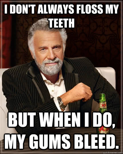 I don't always floss my teeth but when I do, my gums bleed.  The Most Interesting Man In The World