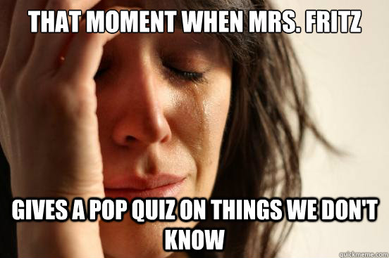That Moment when Mrs. Fritz gives a pop quiz on things we don't know  First World Problems
