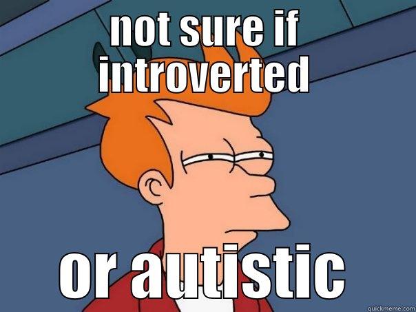 NOT SURE IF INTROVERTED OR AUTISTIC Futurama Fry