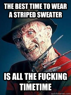 THE BEST TIME TO WEAR A STRIPED SWEATER IS ALL THE FUCKING TIMETIME - THE BEST TIME TO WEAR A STRIPED SWEATER IS ALL THE FUCKING TIMETIME  Advice Freddy Krueger