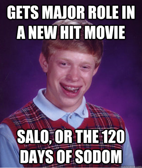 Gets major role in a new hit movie Salo, or the 120 days of sodom  - Gets major role in a new hit movie Salo, or the 120 days of sodom   Bad Luck Brian