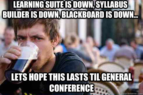 Learning suite is down, Syllabus Builder is down, Blackboard is down... lets hope this lasts til General Conference  Lazy College Senior