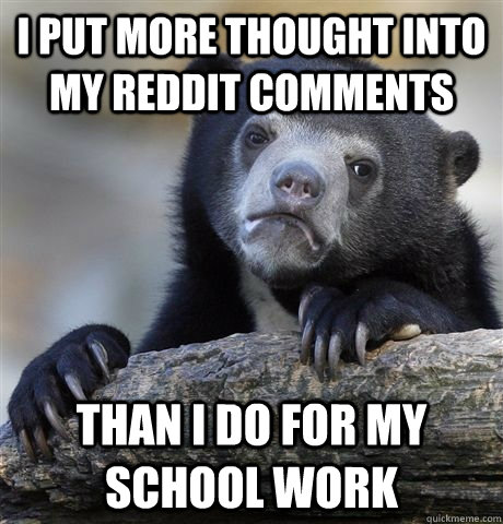I put more thought into my Reddit comments than I do for my school work - I put more thought into my Reddit comments than I do for my school work  Misc