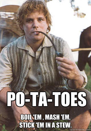 Po-Ta-Toes Boil 'em , Mash 'em,
Stick 'em in a Stew. - Po-Ta-Toes Boil 'em , Mash 'em,
Stick 'em in a Stew.  samwise