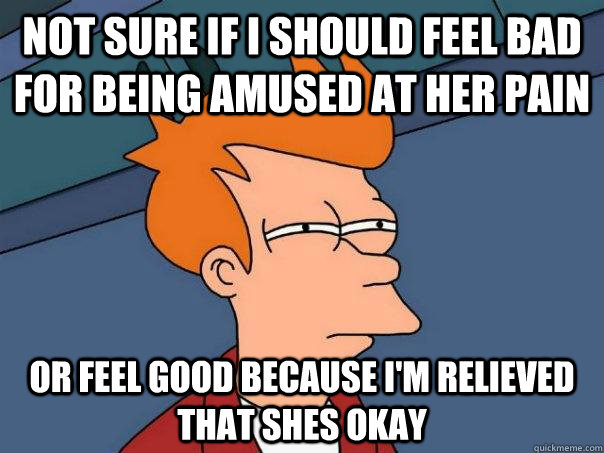 Not sure if I should feel bad for being amused at her pain Or feel good because I'm relieved that shes okay  Futurama Fry