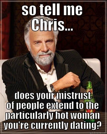 SO TELL ME CHRIS... DOES YOUR MISTRUST OF PEOPLE EXTEND TO THE PARTICULARLY HOT WOMAN YOU'RE CURRENTLY DATING? The Most Interesting Man In The World