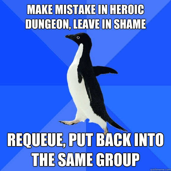make mistake in heroic dungeon, leave in shame requeue, put back into the same group  Socially Awkward Penguin