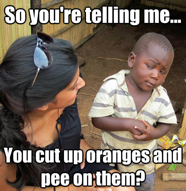 So you're telling me... You cut up oranges and pee on them?  3rd World Skeptical Child
