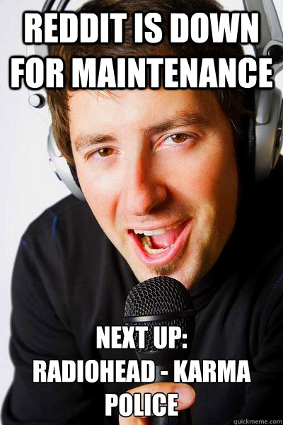 Reddit is down for maintenance Next up:
Radiohead - Karma Police  inappropriate radio DJ