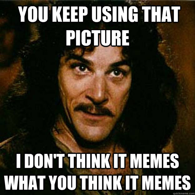  You keep using that picture I don't think it memes what you think it memes  Inigo Montoya